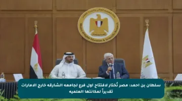 سلطان بن أحمد: مصر تُختار لافتتاح أول فرع لجامعة الشارقة خارج الإمارات تقديراً لمكانتها العلمية